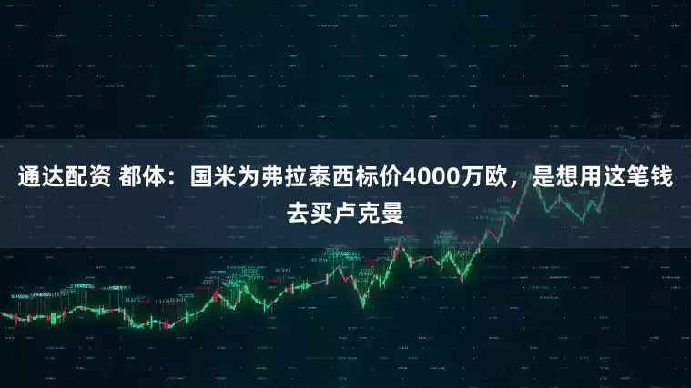 通达配资 都体：国米为弗拉泰西标价4000万欧，是想用这笔钱去买卢克曼