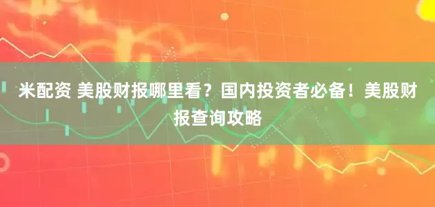 米配资 美股财报哪里看？国内投资者必备！美股财报查询攻略