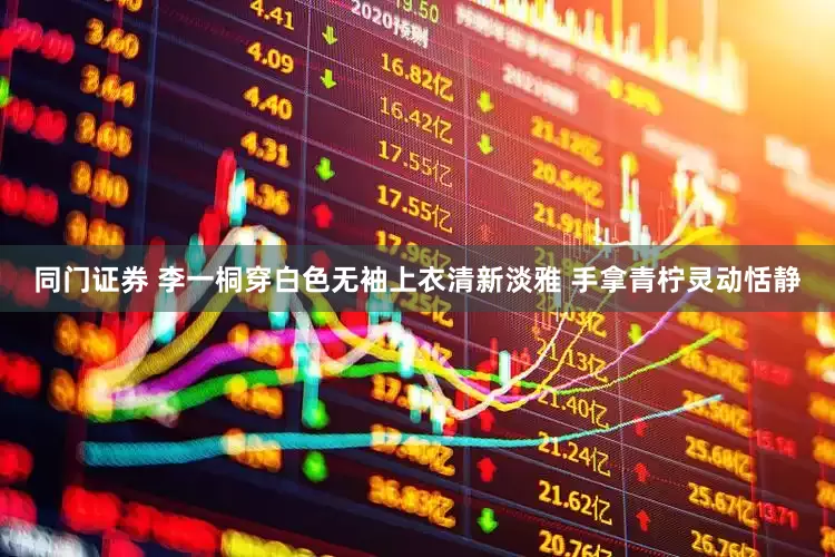同门证券 李一桐穿白色无袖上衣清新淡雅 手拿青柠灵动恬静