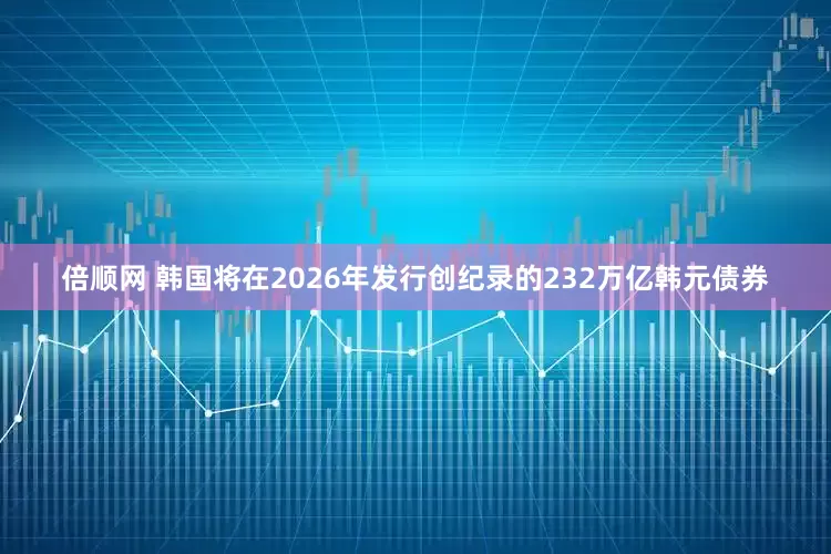 倍顺网 韩国将在2026年发行创纪录的232万亿韩元债券