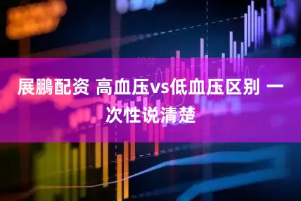 展鵬配资 高血压vs低血压区别 一次性说清楚