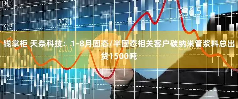 钱掌柜 天奈科技：1-8月固态/半固态相关客户碳纳米管浆料总出货1500吨