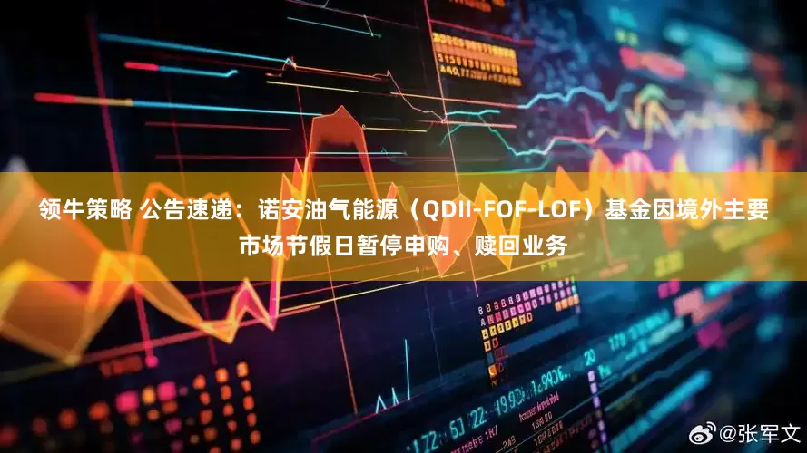领牛策略 公告速递：诺安油气能源（QDII-FOF-LOF）基金因境外主要市场节假日暂停申购、赎回业务