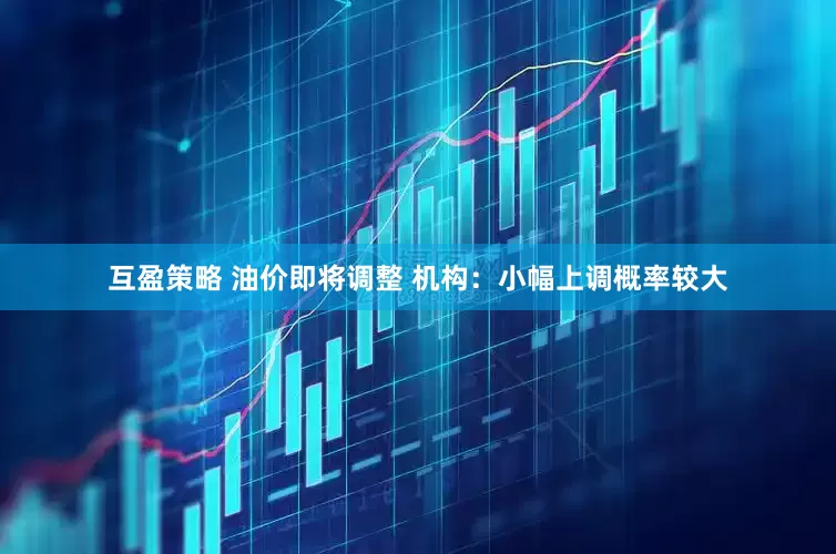 互盈策略 油价即将调整 机构：小幅上调概率较大