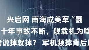 兴启网 南海成美军“翻车圣地”？十年事故不断，舰载机为啥说掉就掉？ 军机频摔背后原因引人深思