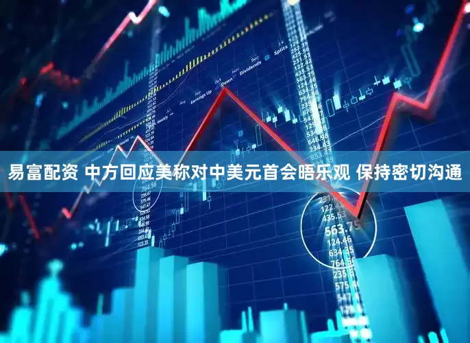 易富配资 中方回应美称对中美元首会晤乐观 保持密切沟通