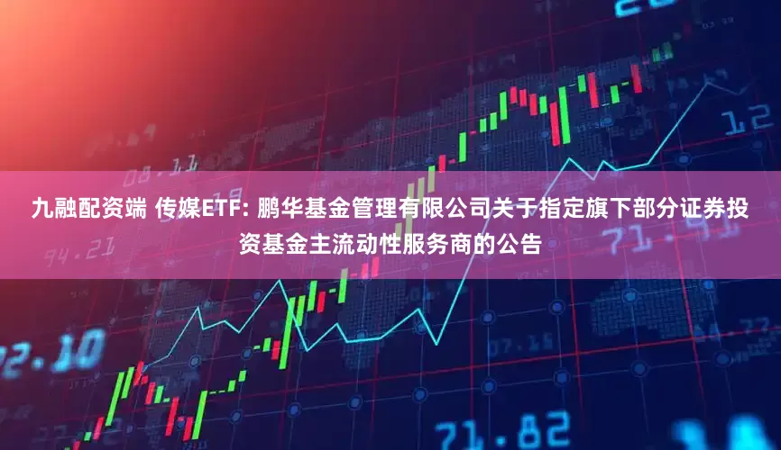 九融配资端 传媒ETF: 鹏华基金管理有限公司关于指定旗下部分证券投资基金主流动性服务商的公告