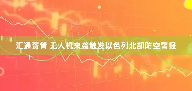 汇通资管 无人机来袭触发以色列北部防空警报