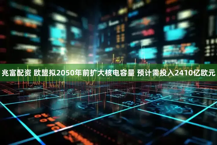 兆富配资 欧盟拟2050年前扩大核电容量 预计需投入2410亿欧元