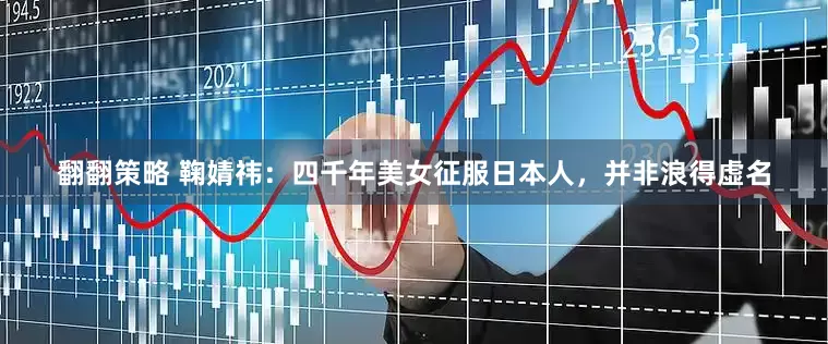 翻翻策略 鞠婧祎：四千年美女征服日本人，并非浪得虚名