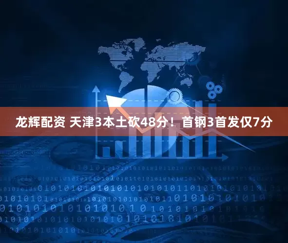 龙辉配资 天津3本土砍48分！首钢3首发仅7分
