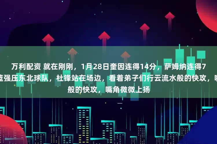 万利配资 就在刚刚，1月28日奎因连得14分，萨姆纳连得7分，广东男篮强压东北球队，杜锋站在场边，看着弟子们行云流水般的快攻，嘴角微微上扬