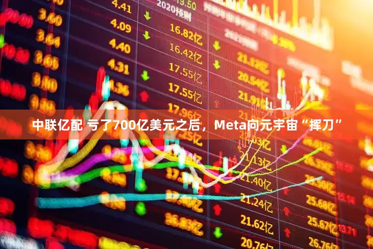 中联亿配 亏了700亿美元之后，Meta向元宇宙“挥刀”