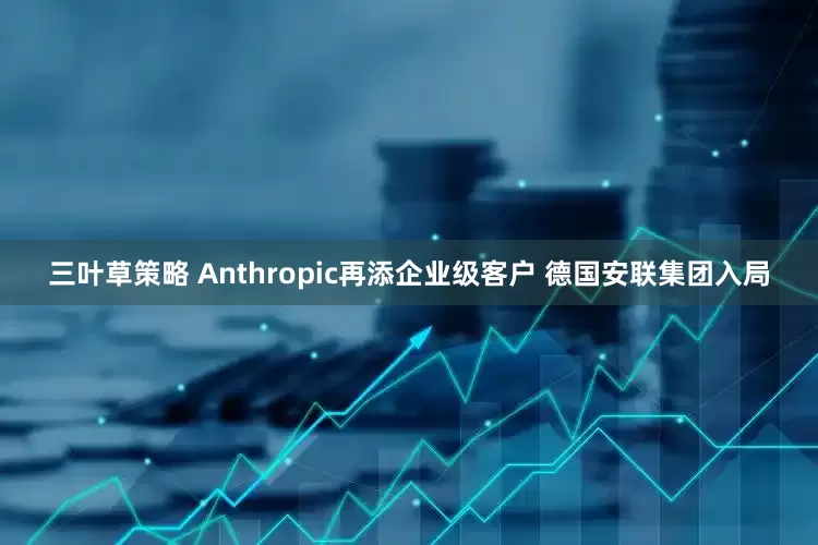 三叶草策略 Anthropic再添企业级客户 德国安联集团入局