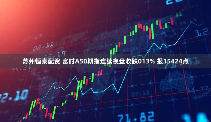 苏州恒泰配资 富时A50期指连续夜盘收跌013% 报15424点