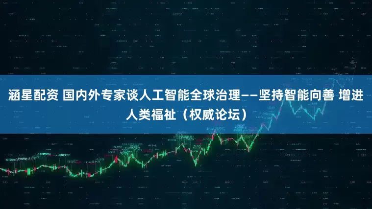 涵星配资 国内外专家谈人工智能全球治理——坚持智能向善 增进人类福祉（权威论坛）