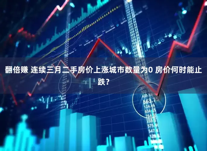 翻倍赚 连续三月二手房价上涨城市数量为0 房价何时能止跌？