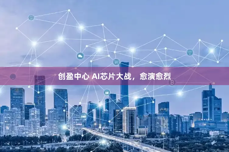 创盈中心 AI芯片大战，愈演愈烈