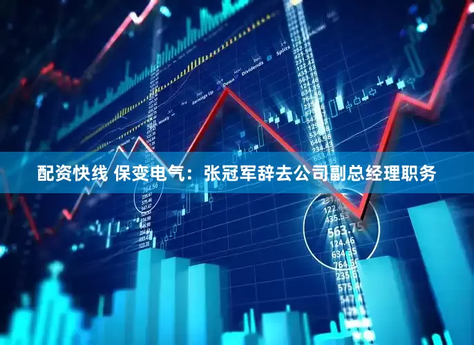 配资快线 保变电气：张冠军辞去公司副总经理职务