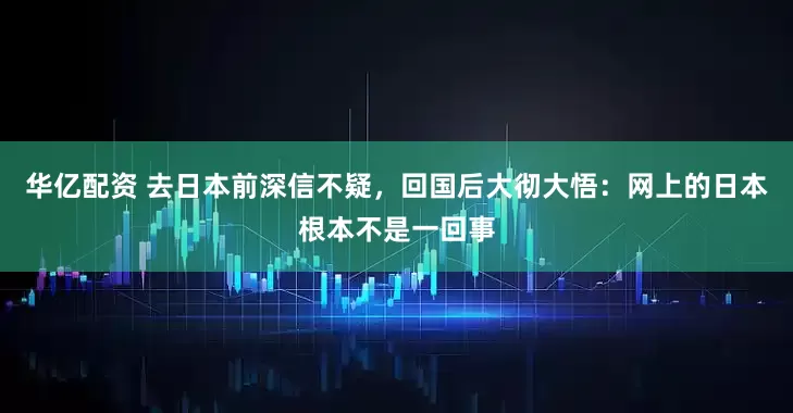 华亿配资 去日本前深信不疑，回国后大彻大悟：网上的日本根本不是一回事