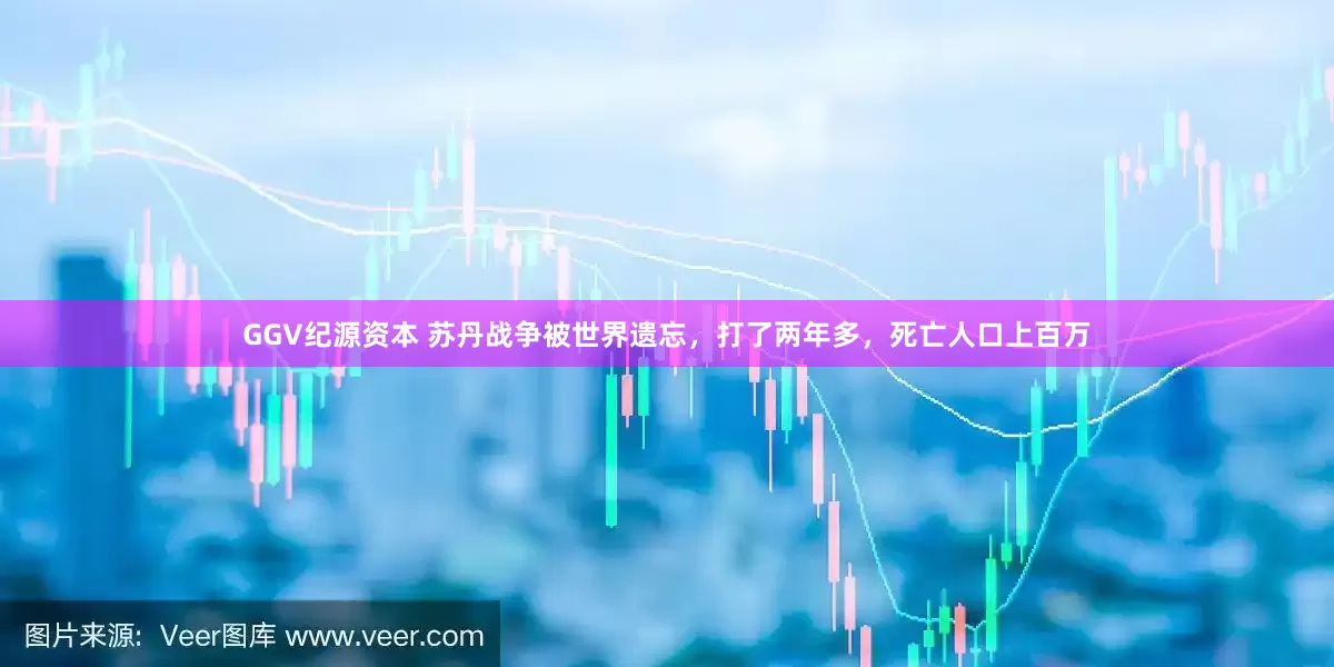 GGV纪源资本 苏丹战争被世界遗忘，打了两年多，死亡人口上百万