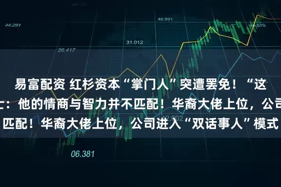 易富配资 红杉资本“掌门人”突遭罢免！“这是‘起义’”，知情人士：他的情商与智力并不匹配！华裔大佬上位，公司进入“双话事人”模式