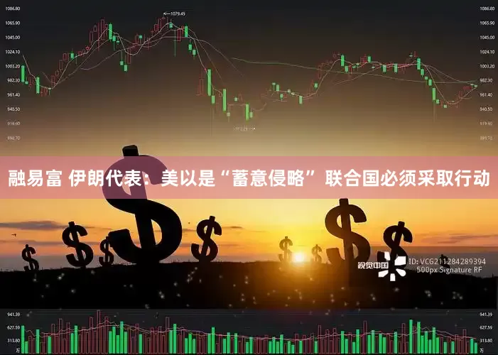 融易富 伊朗代表：美以是“蓄意侵略” 联合国必须采取行动