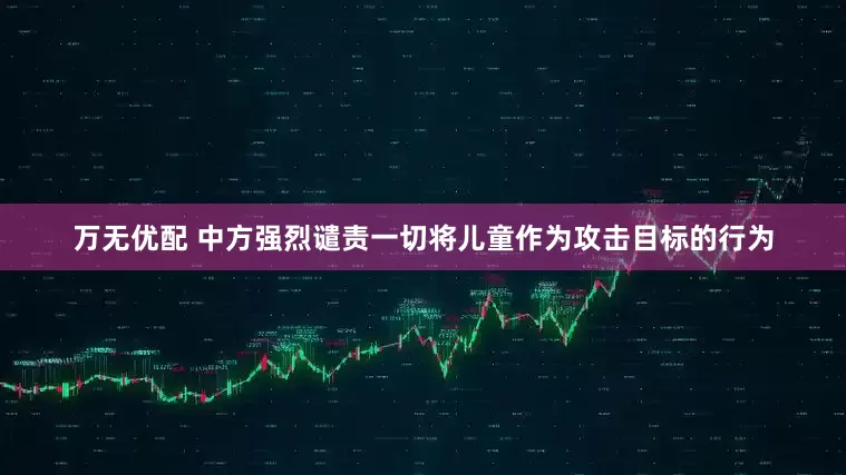 万无优配 中方强烈谴责一切将儿童作为攻击目标的行为