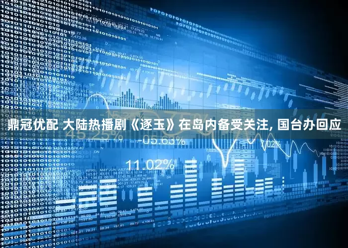 鼎冠优配 大陆热播剧《逐玉》在岛内备受关注, 国台办回应