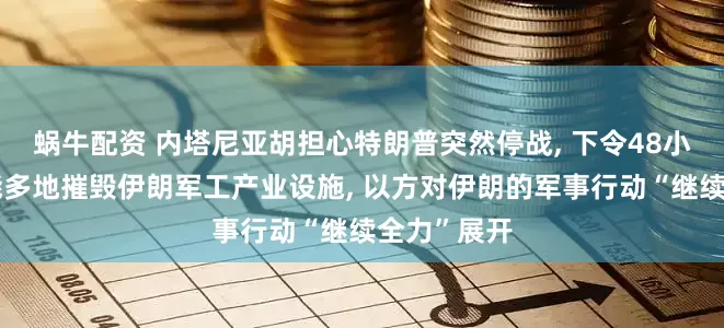 蜗牛配资 内塔尼亚胡担心特朗普突然停战, 下令48小时内尽可能多地摧毁伊朗军工产业设施, 以方对伊朗的军事行动“继续全力”展开
