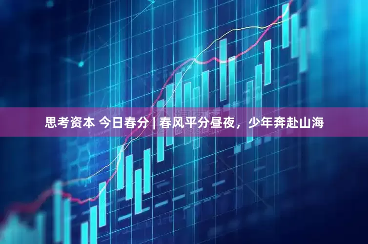 思考资本 今日春分 | 春风平分昼夜，少年奔赴山海