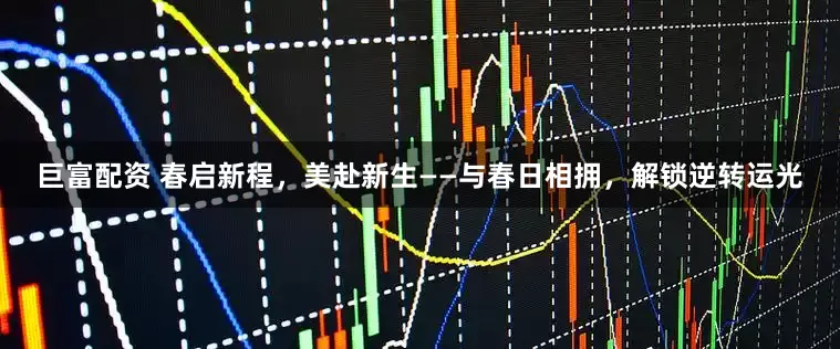 巨富配资 春启新程，美赴新生——与春日相拥，解锁逆转运光