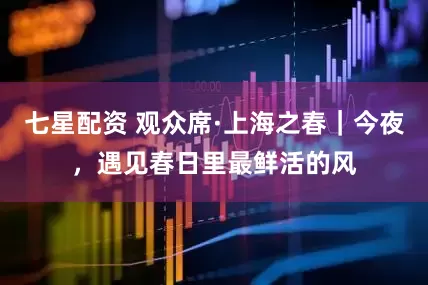 七星配资 观众席·上海之春｜今夜，遇见春日里最鲜活的风