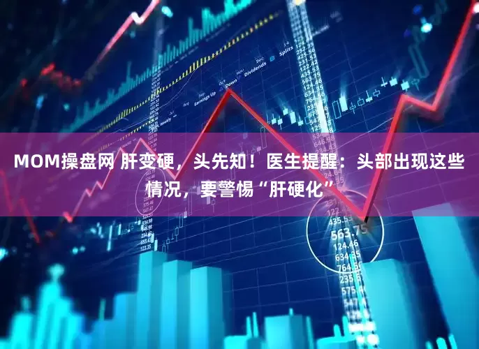 MOM操盘网 肝变硬，头先知！医生提醒：头部出现这些情况，要警惕“肝硬化”
