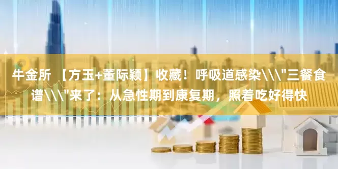 牛金所 【方玉+董际颖】收藏！呼吸道感染\＂三餐食谱\＂来了：从急性期到康复期，照着吃好得快