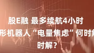 股E融 最多续航4小时 人形机器人“电量焦虑”何时解？